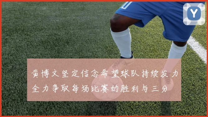 黄博文坚定信念希望球队持续发力全力争取每场比赛的胜利与三分