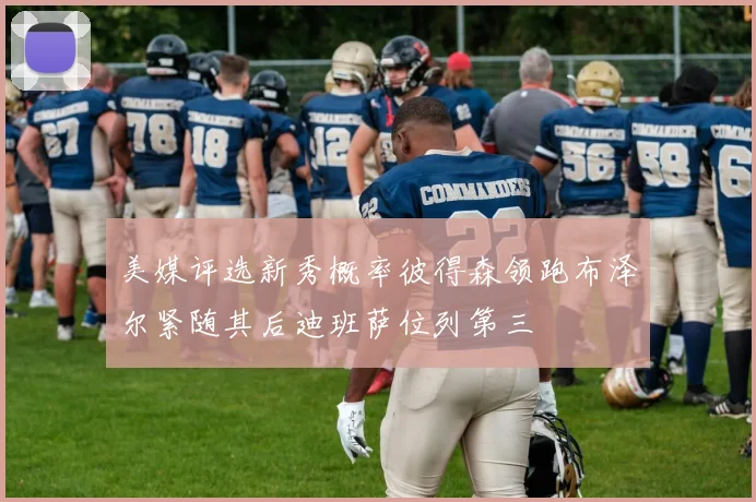 美媒评选新秀概率彼得森领跑布泽尔紧随其后迪班萨位列第三