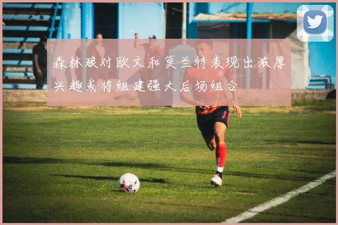 森林狼对欧文和莫兰特表现出浓厚兴趣或将组建强大后场组合