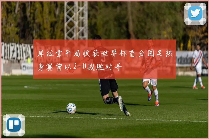 库拉索平局收获世界杯首分国足热身赛曾以2-0战胜对手