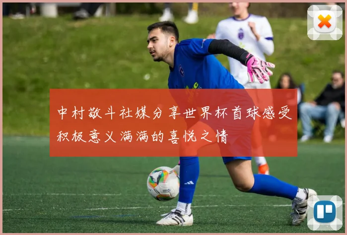 中村敬斗社媒分享世界杯首球感受积极意义满满的喜悦之情