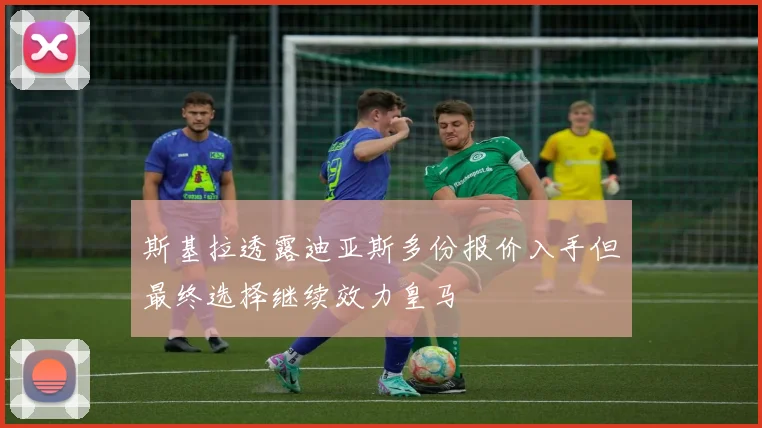 斯基拉透露迪亚斯多份报价入手但最终选择继续效力皇马