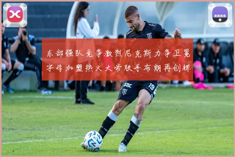东部强队竞争激烈尼克斯力争卫冕字母加盟热火大帝联手布朗再创辉煌