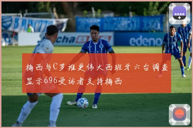 梅西与C罗谁更伟大西班牙六台调查显示696受访者支持梅西