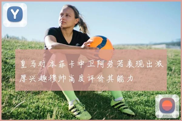皇马对本菲卡中卫阿劳若表现出浓厚兴趣穆帅高度评价其能力