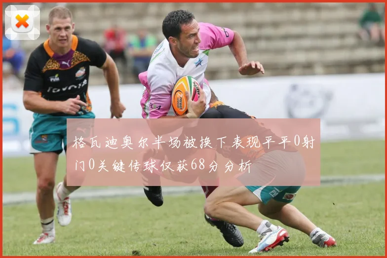 格瓦迪奥尔半场被换下表现平平0射门0关键传球仅获68分分析