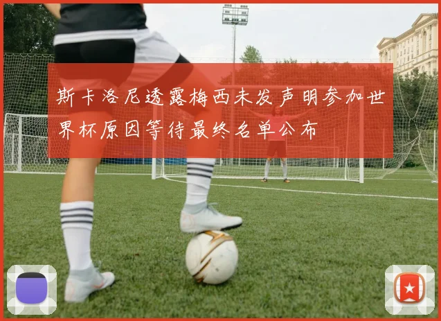 斯卡洛尼透露梅西未发声明参加世界杯原因等待最终名单公布