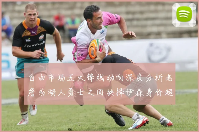 自由市场五大锋线动向深度分析老詹或湖人勇士之间抉择伊森身价超2000万