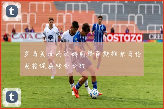 罗马关注西汉姆前锋萨默维尔马伦或将促成转会合作