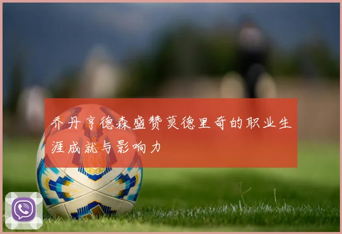 乔丹亨德森盛赞莫德里奇的职业生涯成就与影响力