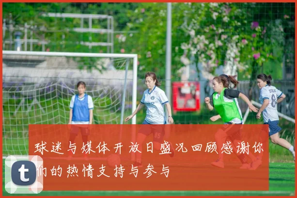球迷与媒体开放日盛况回顾感谢你们的热情支持与参与