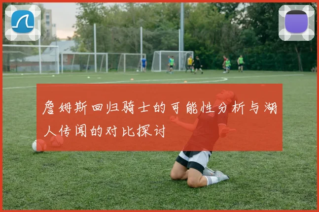 詹姆斯回归骑士的可能性分析与湖人传闻的对比探讨