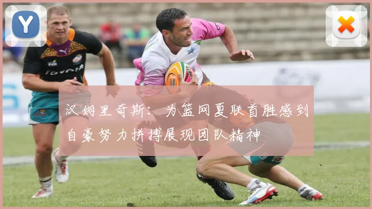 汉姆里奇斯：为篮网夏联首胜感到自豪努力拼搏展现团队精神