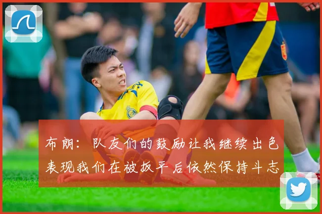 布朗：队友们的鼓励让我继续出色表现我们在被扳平后依然保持斗志