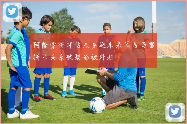 阿隆索将评估杰克逊未来因与马雷斯卡关系破裂而被外租