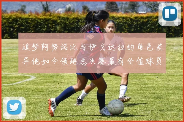 追梦阿努诺比与伊戈达拉的角色差异他如今领跑总决赛最有价值球员
